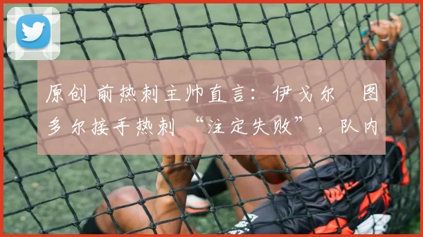 原创 前热刺主帅直言:伊戈尔・图多尔接手热刺 “注定失败”,队内氛围 “ toxic 至极”