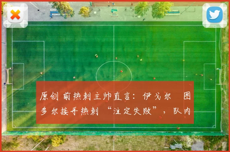 原创 前热刺主帅直言:伊戈尔・图多尔接手热刺 “注定失败”,队内氛围 “ toxic 至极”