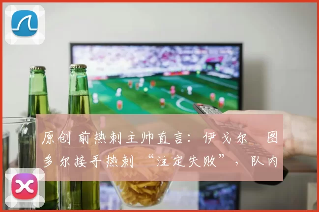 原创 前热刺主帅直言：伊戈尔・图多尔接手热刺 “注定失败”，队内氛围 “ toxic 至极”