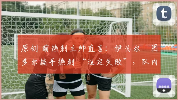 原创 前热刺主帅直言：伊戈尔・图多尔接手热刺 “注定失败”，队内氛围 “ toxic 至极”