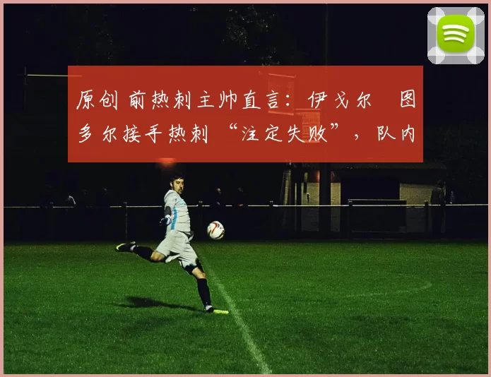 原创 前热刺主帅直言：伊戈尔・图多尔接手热刺 “注定失败”，队内氛围 “ toxic 至极”