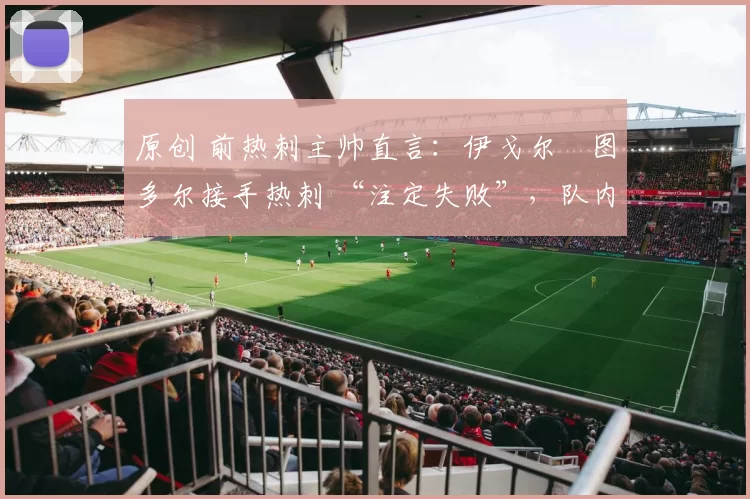 原创 前热刺主帅直言：伊戈尔・图多尔接手热刺 “注定失败”，队内氛围 “ toxic 至极”