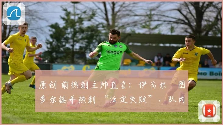 原创 前热刺主帅直言：伊戈尔・图多尔接手热刺 “注定失败”，队内氛围 “ toxic 至极”