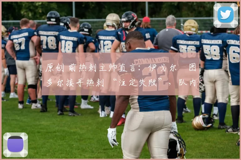 原创 前热刺主帅直言：伊戈尔・图多尔接手热刺 “注定失败”，队内氛围 “ toxic 至极”