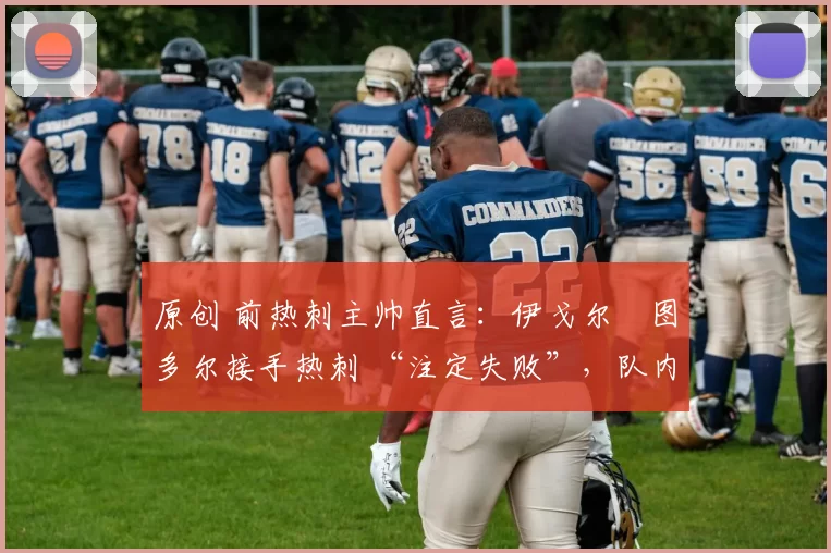 原创 前热刺主帅直言：伊戈尔・图多尔接手热刺 “注定失败”，队内氛围 “ toxic 至极”