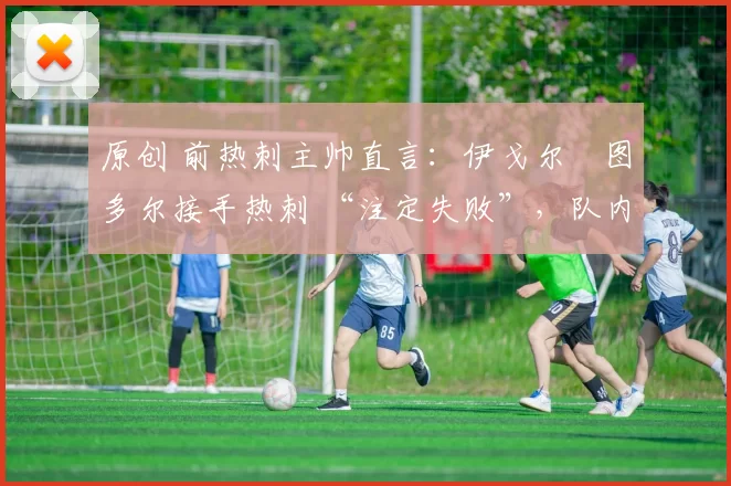 原创 前热刺主帅直言：伊戈尔・图多尔接手热刺 “注定失败”，队内氛围 “ toxic 至极”