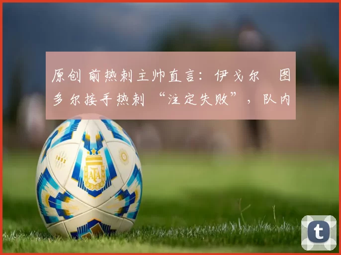 原创 前热刺主帅直言：伊戈尔・图多尔接手热刺 “注定失败”，队内氛围 “ toxic 至极”