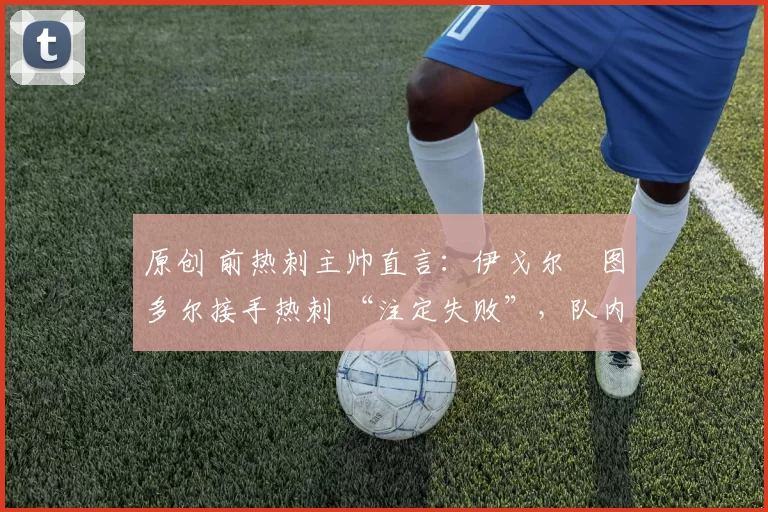 原创 前热刺主帅直言：伊戈尔・图多尔接手热刺 “注定失败”，队内氛围 “ toxic 至极”