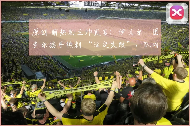 原创 前热刺主帅直言:伊戈尔・图多尔接手热刺 “注定失败”,队内氛围 “ toxic 至极”