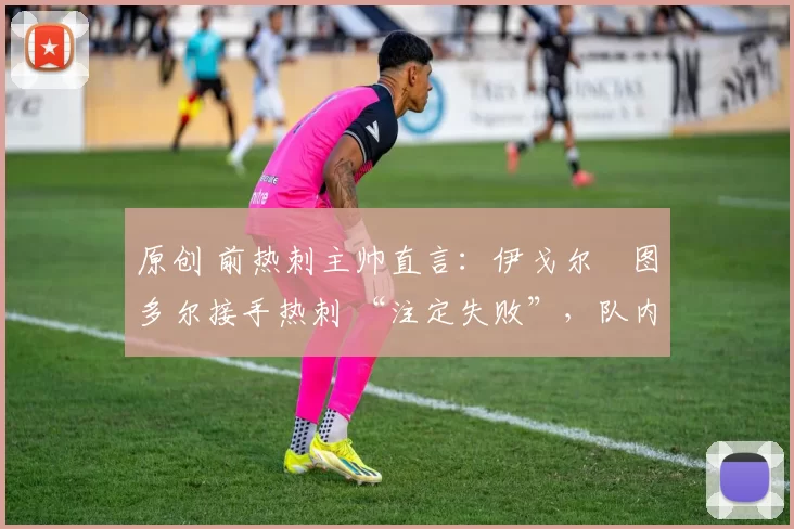 原创 前热刺主帅直言:伊戈尔・图多尔接手热刺 “注定失败”,队内氛围 “ toxic 至极”