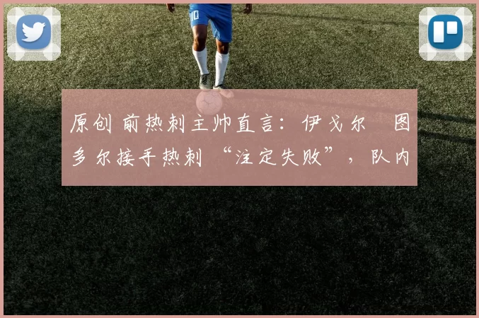 原创 前热刺主帅直言:伊戈尔・图多尔接手热刺 “注定失败”,队内氛围 “ toxic 至极”