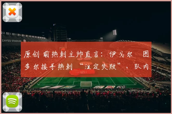 原创 前热刺主帅直言:伊戈尔・图多尔接手热刺 “注定失败”,队内氛围 “ toxic 至极”