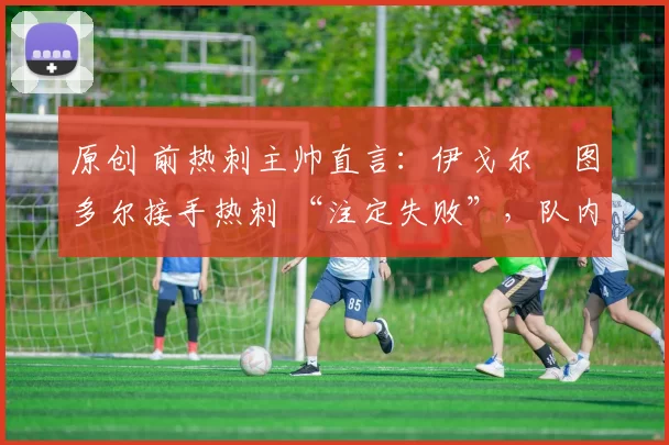 原创 前热刺主帅直言：伊戈尔・图多尔接手热刺 “注定失败”，队内氛围 “ toxic 至极”