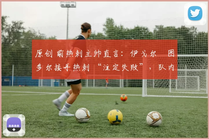 原创 前热刺主帅直言：伊戈尔・图多尔接手热刺 “注定失败”，队内氛围 “ toxic 至极”