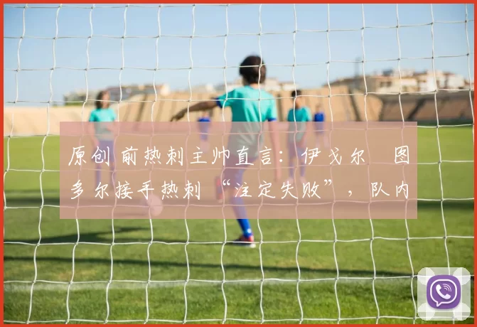 原创 前热刺主帅直言：伊戈尔・图多尔接手热刺 “注定失败”，队内氛围 “ toxic 至极”