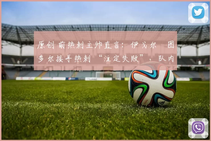 原创 前热刺主帅直言：伊戈尔・图多尔接手热刺 “注定失败”，队内氛围 “ toxic 至极”