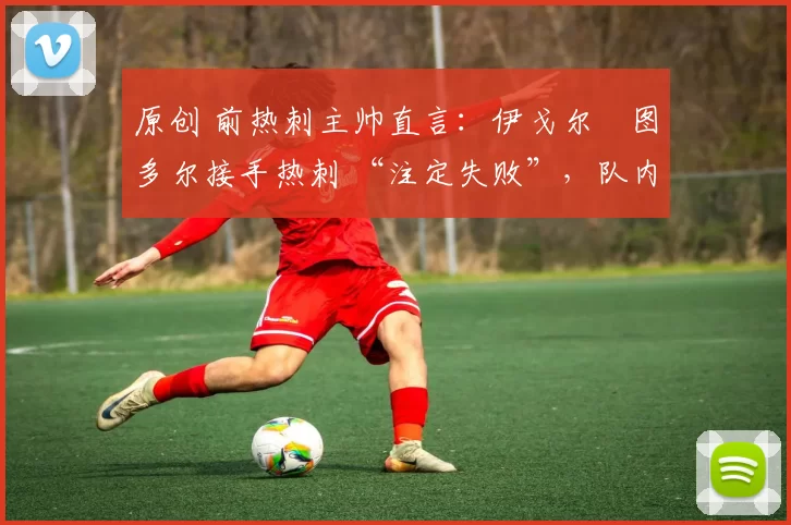 原创 前热刺主帅直言:伊戈尔・图多尔接手热刺 “注定失败”,队内氛围 “ toxic 至极”