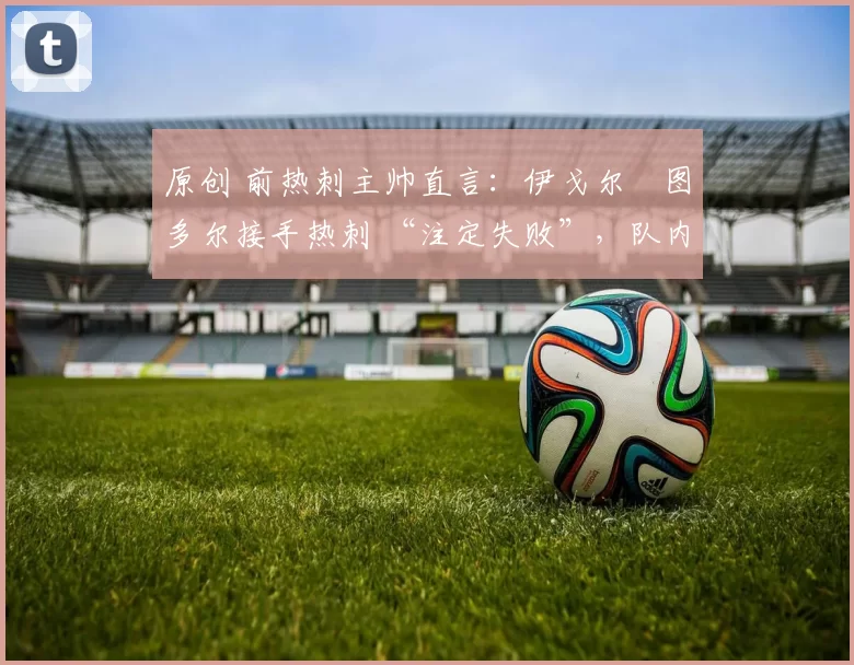 原创 前热刺主帅直言：伊戈尔・图多尔接手热刺 “注定失败”，队内氛围 “ toxic 至极”