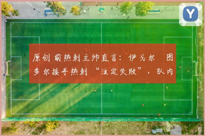 原创 前热刺主帅直言：伊戈尔・图多尔接手热刺 “注定失败”，队内氛围 “ toxic 至极”