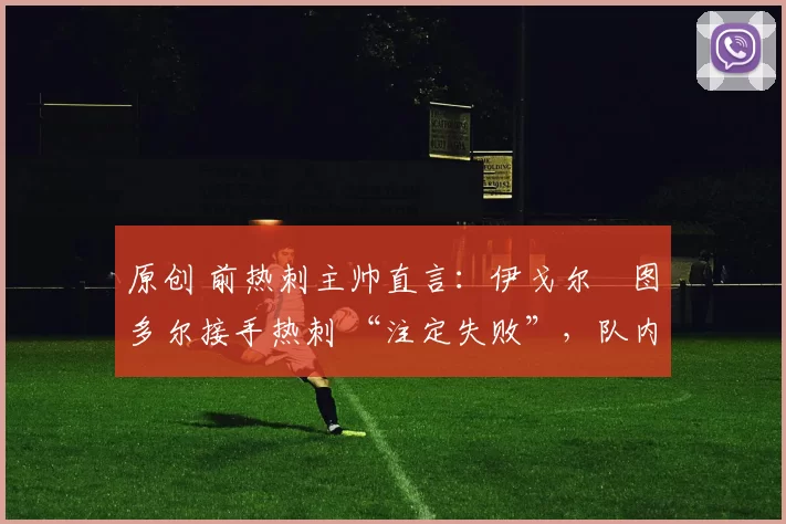 原创 前热刺主帅直言：伊戈尔・图多尔接手热刺 “注定失败”，队内氛围 “ toxic 至极”