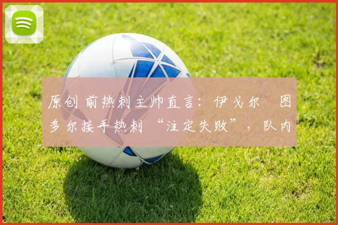 原创 前热刺主帅直言：伊戈尔・图多尔接手热刺 “注定失败”，队内氛围 “ toxic 至极”