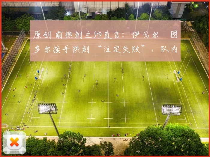 原创 前热刺主帅直言:伊戈尔・图多尔接手热刺 “注定失败”,队内氛围 “ toxic 至极”