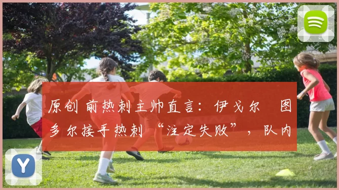 原创 前热刺主帅直言：伊戈尔・图多尔接手热刺 “注定失败”，队内氛围 “ toxic 至极”