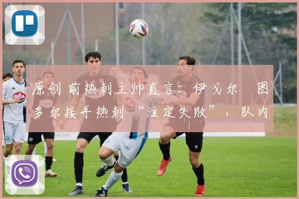 原创 前热刺主帅直言：伊戈尔・图多尔接手热刺 “注定失败”，队内氛围 “ toxic 至极”