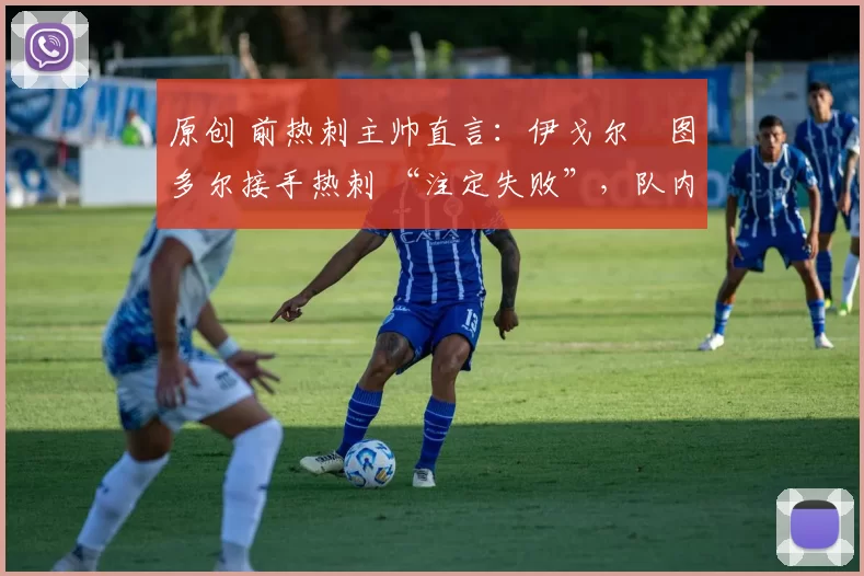原创 前热刺主帅直言:伊戈尔・图多尔接手热刺 “注定失败”,队内氛围 “ toxic 至极”
