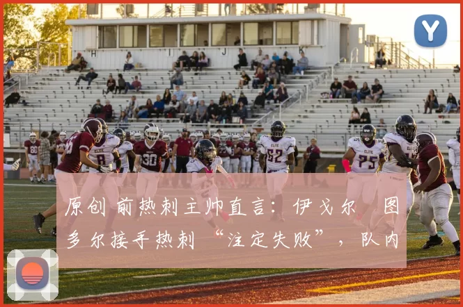 原创 前热刺主帅直言：伊戈尔・图多尔接手热刺 “注定失败”，队内氛围 “ toxic 至极”