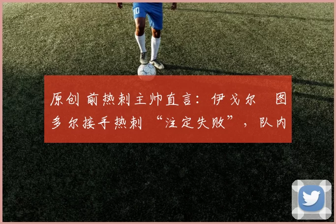 原创 前热刺主帅直言：伊戈尔・图多尔接手热刺 “注定失败”，队内氛围 “ toxic 至极”