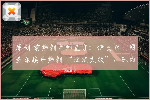 原创 前热刺主帅直言:伊戈尔・图多尔接手热刺 “注定失败”,队内氛围 “ toxic 至极”