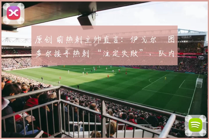 原创 前热刺主帅直言：伊戈尔・图多尔接手热刺 “注定失败”，队内氛围 “ toxic 至极”