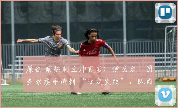 原创 前热刺主帅直言:伊戈尔・图多尔接手热刺 “注定失败”,队内氛围 “ toxic 至极”