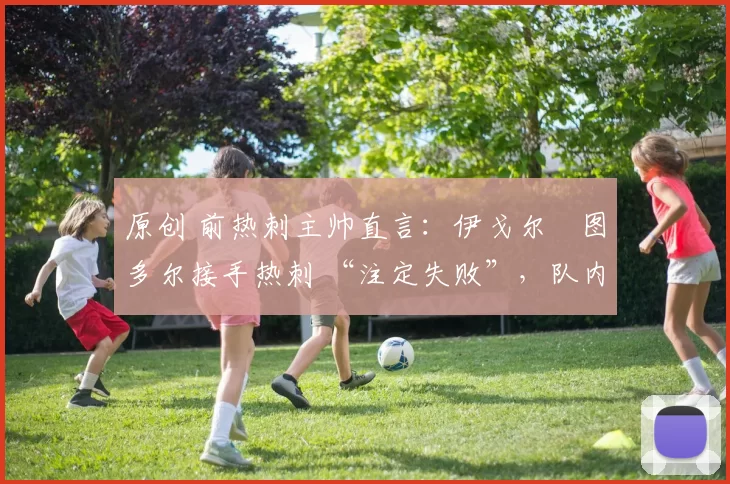 原创 前热刺主帅直言:伊戈尔・图多尔接手热刺 “注定失败”,队内氛围 “ toxic 至极”