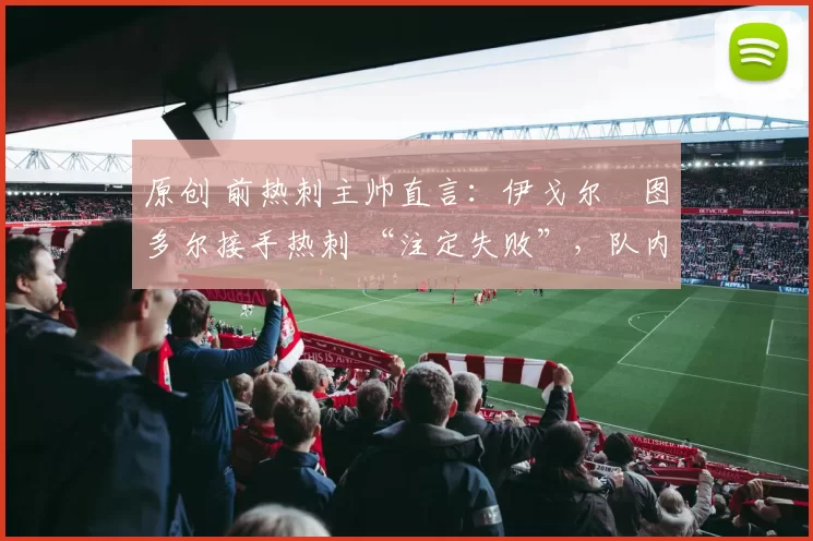 原创 前热刺主帅直言：伊戈尔・图多尔接手热刺 “注定失败”，队内氛围 “ toxic 至极”