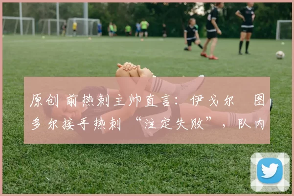 原创 前热刺主帅直言：伊戈尔・图多尔接手热刺 “注定失败”，队内氛围 “ toxic 至极”