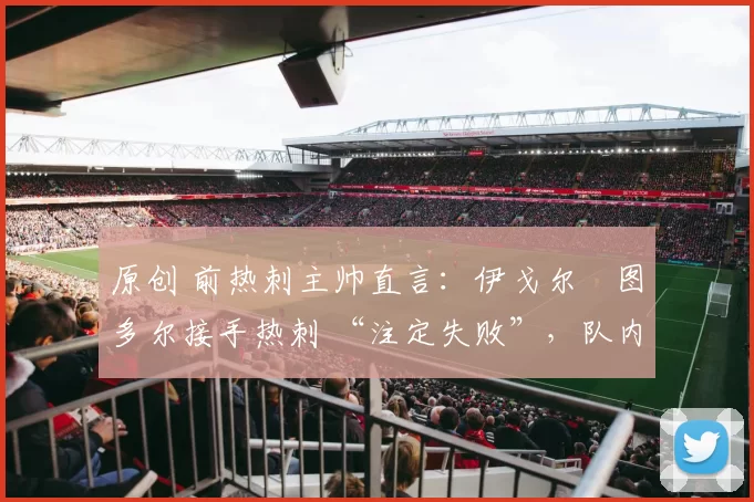 原创 前热刺主帅直言:伊戈尔・图多尔接手热刺 “注定失败”,队内氛围 “ toxic 至极”