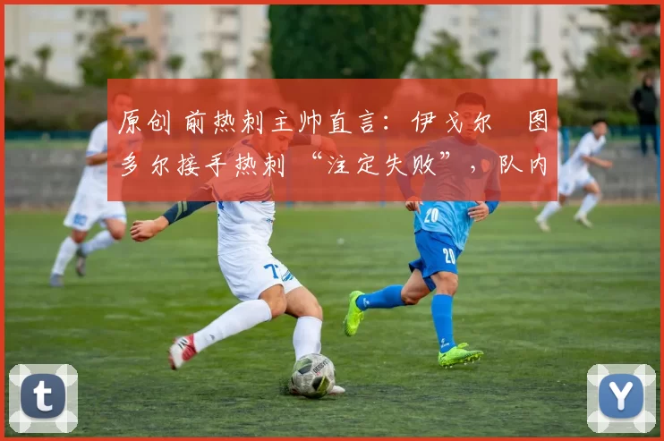 原创 前热刺主帅直言:伊戈尔・图多尔接手热刺 “注定失败”,队内氛围 “ toxic 至极”