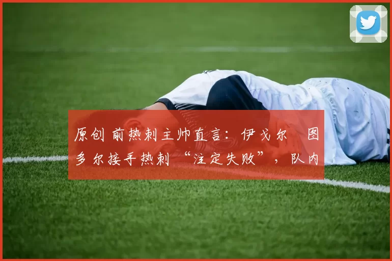 原创 前热刺主帅直言：伊戈尔・图多尔接手热刺 “注定失败”，队内氛围 “ toxic 至极”