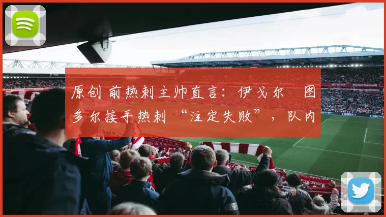 原创 前热刺主帅直言：伊戈尔・图多尔接手热刺 “注定失败”，队内氛围 “ toxic 至极”