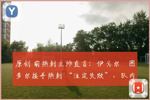 原创 前热刺主帅直言：伊戈尔・图多尔接手热刺 “注定失败”，队内氛围 “ toxic 至极”