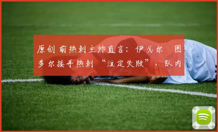 原创 前热刺主帅直言:伊戈尔・图多尔接手热刺 “注定失败”,队内氛围 “ toxic 至极”