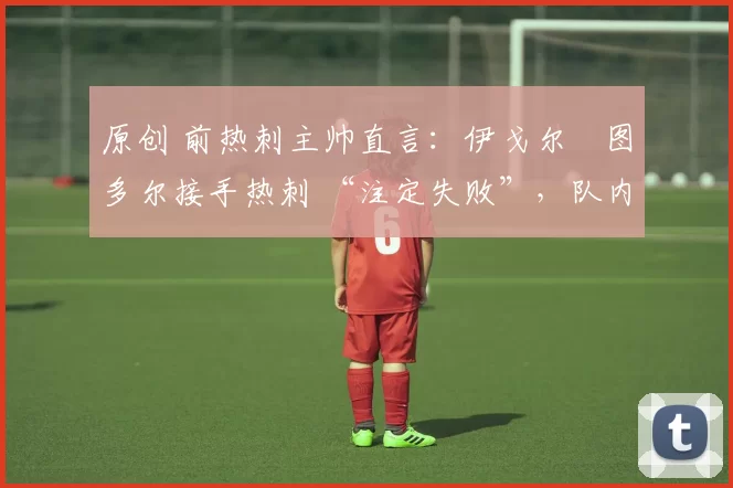 原创 前热刺主帅直言：伊戈尔・图多尔接手热刺 “注定失败”，队内氛围 “ toxic 至极”