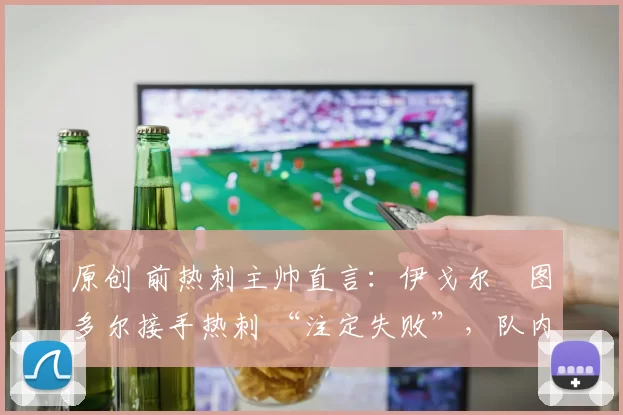 原创 前热刺主帅直言：伊戈尔・图多尔接手热刺 “注定失败”，队内氛围 “ toxic 至极”