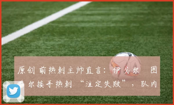 原创 前热刺主帅直言：伊戈尔・图多尔接手热刺 “注定失败”，队内氛围 “ toxic 至极”