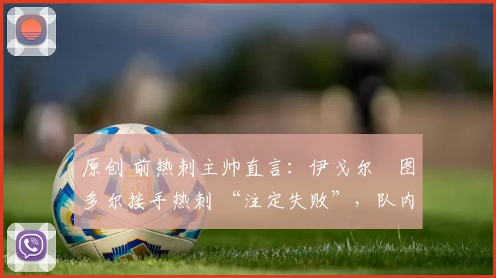 原创 前热刺主帅直言：伊戈尔・图多尔接手热刺 “注定失败”，队内氛围 “ toxic 至极”