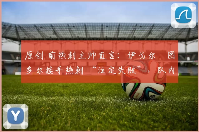 原创 前热刺主帅直言:伊戈尔・图多尔接手热刺 “注定失败”,队内氛围 “ toxic 至极”