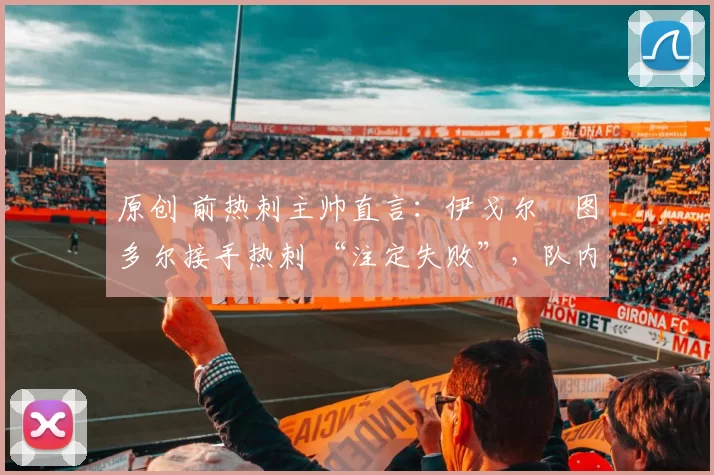 原创 前热刺主帅直言：伊戈尔・图多尔接手热刺 “注定失败”，队内氛围 “ toxic 至极”