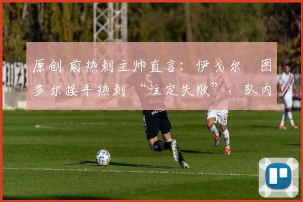 原创 前热刺主帅直言：伊戈尔・图多尔接手热刺 “注定失败”，队内氛围 “ toxic 至极”